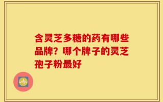 含灵芝多糖的药有哪些品牌？哪个牌子的灵芝孢子粉最好