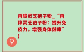 再障灵芝孢子粉_“再障灵芝孢子粉：提升免疫力，增强身体健康”)