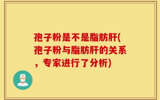 孢子粉是不是脂肪肝(孢子粉与脂肪肝的关系，专家进行了分析)