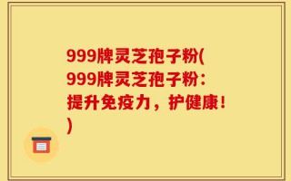 999牌灵芝孢子粉(999牌灵芝孢子粉：提升免疫力，护健康！)