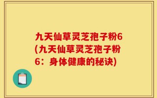 九天仙草灵芝孢子粉6(九天仙草灵芝孢子粉6：身体健康的秘诀)