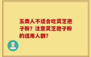 五类人不适合吃灵芝孢子粉？注意灵芝孢子粉的适用人群？