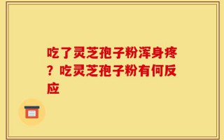 吃了灵芝孢子粉浑身疼？吃灵芝孢子粉有何反应