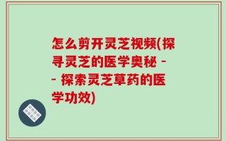 怎么剪开灵芝视频(探寻灵芝的医学奥秘 -- 探索灵芝草药的医学功效)