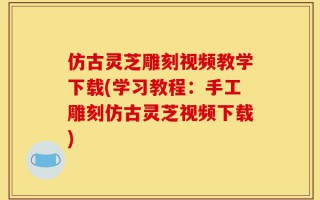 仿古灵芝雕刻视频教学下载(学习教程：手工雕刻仿古灵芝视频下载)