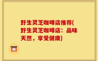 野生灵芝咖啡店推荐(野生灵芝咖啡店：品味天然，享受健康)