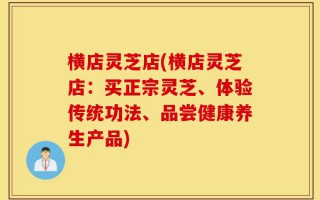 横店灵芝店(横店灵芝店：买正宗灵芝、体验传统功法、品尝健康养生产品)