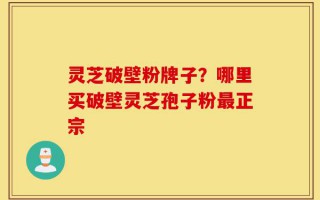 灵芝破壁粉牌子？哪里买破壁灵芝孢子粉最正宗