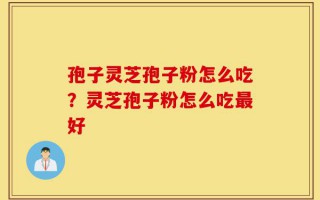 孢子灵芝孢子粉怎么吃？灵芝孢子粉怎么吃最好