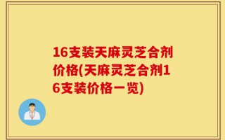 16支装天麻灵芝合剂价格(天麻灵芝合剂16支装价格一览)