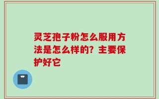 灵芝孢子粉怎么服用方法是怎么样的？主要保护好它