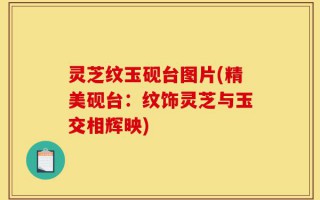 灵芝纹玉砚台图片(精美砚台：纹饰灵芝与玉交相辉映)