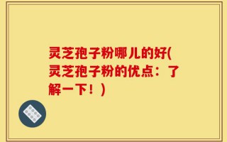 灵芝孢子粉哪儿的好(灵芝孢子粉的优点：了解一下！)