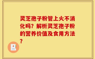 灵芝孢子粉管上火不消化吗？解析灵芝孢子粉的营养价值及食用方法？