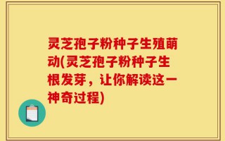 灵芝孢子粉种子生殖萌动(灵芝孢子粉种子生根发芽，让你解读这一神奇过程)