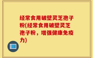 经常食用破壁灵芝孢子粉(经常食用破壁灵芝孢子粉，增强健康免疫力)