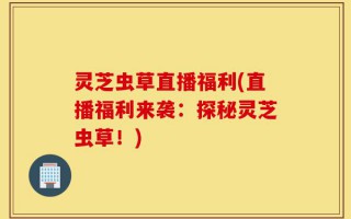灵芝虫草直播福利(直播福利来袭：探秘灵芝虫草！)