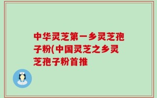 中华灵芝第一乡灵芝孢子粉(中国灵芝之乡灵芝孢子粉首推