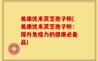 美康优禾灵芝孢子粉(美康优禾灵芝孢子粉：提升免疫力的健康必备品)