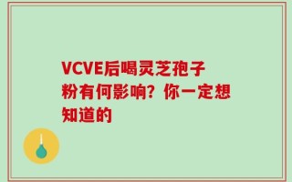 VCVE后喝灵芝孢子粉有何影响？你一定想知道的