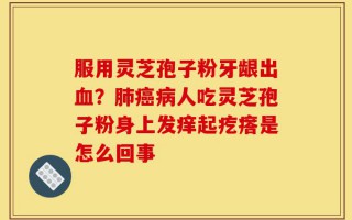 服用灵芝孢子粉牙龈出血？肺癌病人吃灵芝孢子粉身上发痒起疙瘩是怎么回事