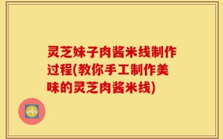 灵芝妹子肉酱米线制作过程(教你手工制作美味的灵芝肉酱米线)