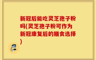 新冠后能吃灵芝孢子粉吗(灵芝孢子粉可作为新冠康复后的膳食选择)
