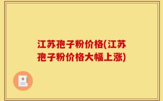 江苏孢子粉价格(江苏孢子粉价格大幅上涨)