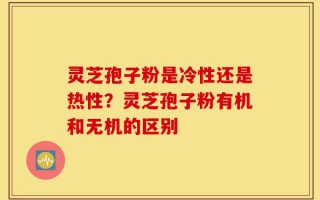 灵芝孢子粉是冷性还是热性？灵芝孢子粉有机和无机的区别