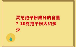 灵芝孢子粉成分的含量？10克孢子粉大约多少