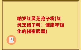 粕岁红灵芝孢子粉(红灵芝孢子粉：健康年轻化的秘密武器)