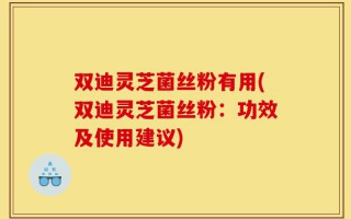 双迪灵芝菌丝粉有用(双迪灵芝菌丝粉：功效及使用建议)