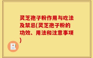 灵芝孢子粉作用与吃法及禁忌(灵芝孢子粉的功效、用法和注意事项)