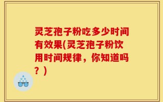 灵芝孢子粉吃多少时间有效果(灵芝孢子粉饮用时间规律，你知道吗？)
