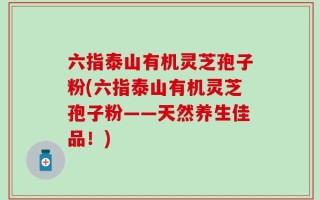 六指泰山有机灵芝孢子粉(六指泰山有机灵芝孢子粉——天然养生佳品！)