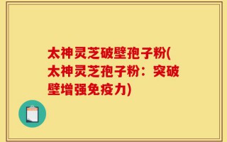 太神灵芝破壁孢子粉(太神灵芝孢子粉：突破壁增强免疫力)