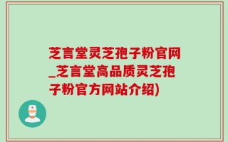 芝言堂灵芝孢子粉官网_芝言堂高品质灵芝孢子粉官方网站介绍)
