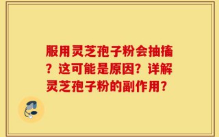 服用灵芝孢子粉会抽搐？这可能是原因？详解灵芝孢子粉的副作用？