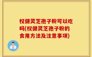 权健灵芝孢子粉可以吃吗(权健灵芝孢子粉的食用方法及注意事项)