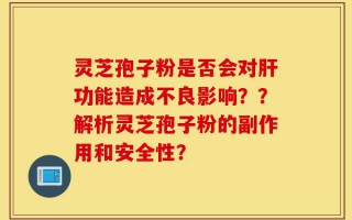 灵芝孢子粉是否会对肝功能造成不良影响？？解析灵芝孢子粉的副作用和安全性？