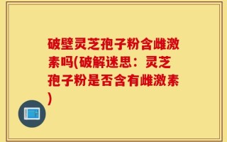 破壁灵芝孢子粉含雌激素吗(破解迷思：灵芝孢子粉是否含有雌激素)