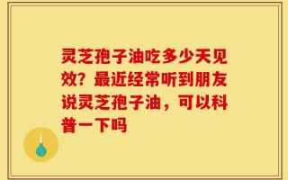 灵芝孢子油吃多少天见效？最近经常听到朋友说灵芝孢子油，可以科普一下吗