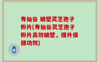 寿仙谷 破壁灵芝孢子粉片(寿仙谷灵芝孢子粉片高效破壁，提升保健功效)