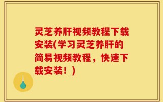 灵芝养肝视频教程下载安装(学习灵芝养肝的简易视频教程，快速下载安装！)