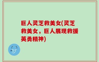 巨人灵芝救美女(灵芝救美女，巨人展现救援英勇精神)