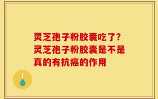 灵芝孢子粉胶囊吃了？灵芝孢子粉胶囊是不是真的有抗癌的作用