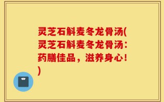 灵芝石斛麦冬龙骨汤(灵芝石斛麦冬龙骨汤：药膳佳品，滋养身心！)