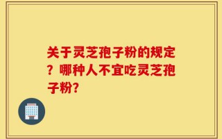 关于灵芝孢子粉的规定？哪种人不宜吃灵芝孢子粉？
