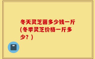 冬天灵芝菌多少钱一斤(冬季灵芝价格一斤多少？)