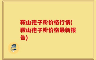 鞍山孢子粉价格行情(鞍山孢子粉价格最新报告)